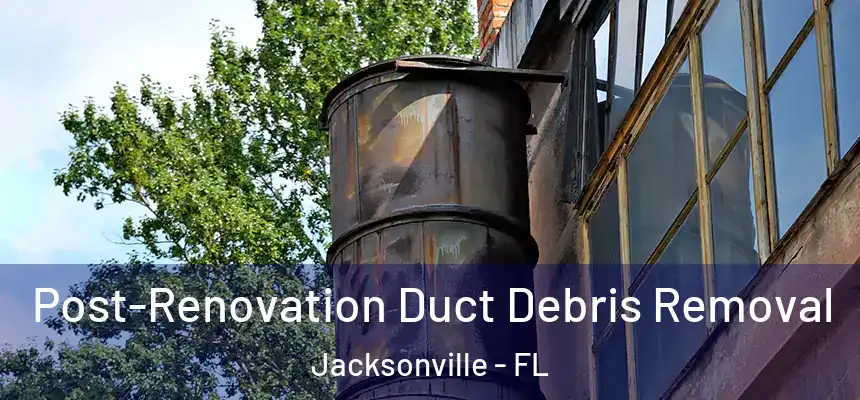Post-Renovation Duct Debris Removal Jacksonville - FL